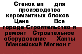 Станок вп 600 для производства керомзитных блоков › Цена ­ 40 000 - Все города Строительство и ремонт » Строительное оборудование   . Ханты-Мансийский,Мегион г.